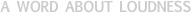 A WORD ABOUT LOUDNESS